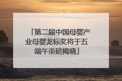第二届中国母婴产业母婴龙标奖将于五端午重磅揭晓
