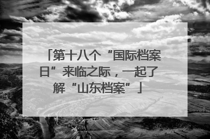 第十八个“国际档案日”来临之际，一起了解“山东档案”