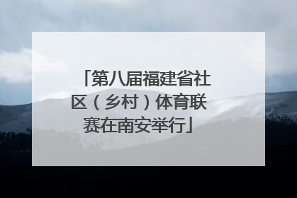 第八届福建省社区（乡村）体育联赛在南安举行