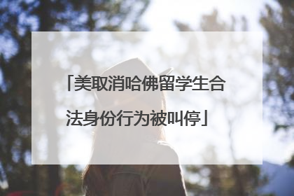 美取消哈佛留学生合法身份行为被叫停