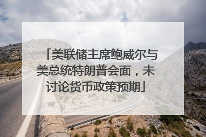 美联储主席鲍威尔与美总统特朗普会面，未讨论货币政策预期