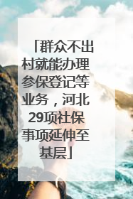 群众不出村就能办理参保登记等业务，河北29项社保事项延伸至基层