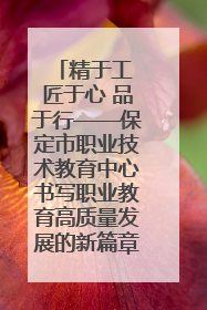 精于工 匠于心 品于行——保定市职业技术教育中心书写职业教育高质量发展的新篇章