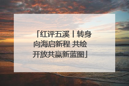 红评五溪丨转身向海启新程 共绘开放共赢新蓝图