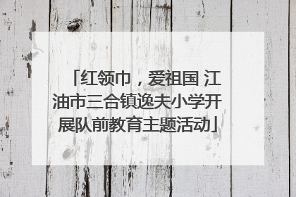 红领巾，爱祖国 江油市三合镇逸夫小学开展队前教育主题活动