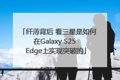 纤薄背后 看三星是如何在Galaxy S25 Edge上实现突破的
