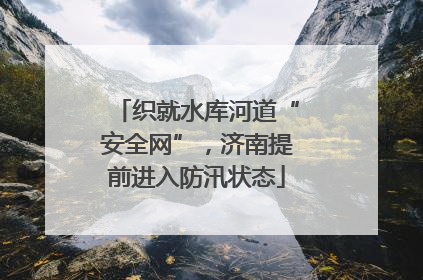 织就水库河道“安全网”，济南提前进入防汛状态