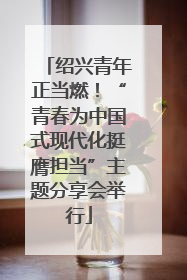 绍兴青年正当燃！“青春为中国式现代化挺膺担当”主题分享会举行
