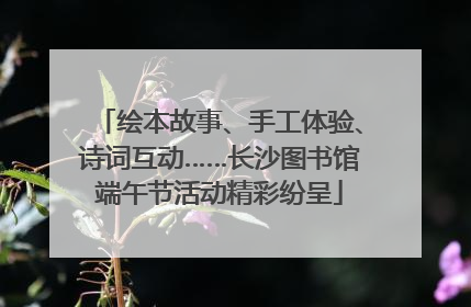 绘本故事、手工体验、诗词互动……长沙图书馆端午节活动精彩纷呈
