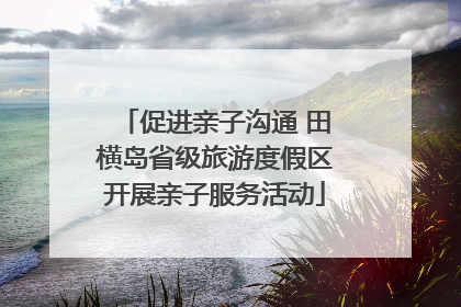 促进亲子沟通 田横岛省级旅游度假区开展亲子服务活动