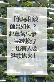 俄乌和谈前景如何？起草备忘录、完成换俘，也有人要继续拱火