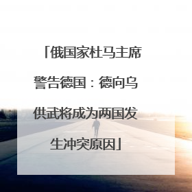 俄国家杜马主席警告德国：德向乌供武将成为两国发生冲突原因
