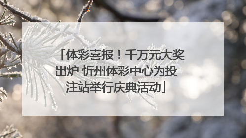 体彩喜报！千万元大奖出炉 忻州体彩中心为投注站举行庆典活动