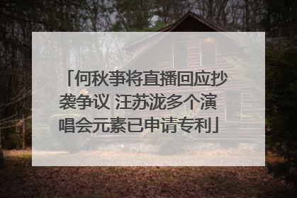 何秋亊将直播回应抄袭争议 汪苏泷多个演唱会元素已申请专利