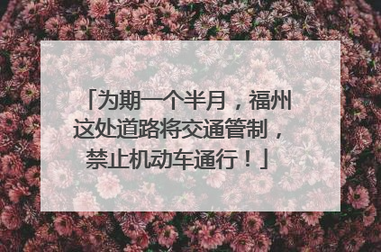 为期一个半月，福州这处道路将交通管制，禁止机动车通行！
