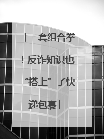 一套组合拳！反诈知识也“搭上”了快递包裹