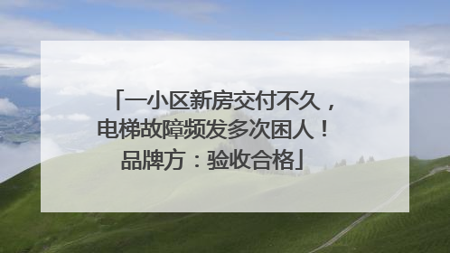 一小区新房交付不久，电梯故障频发多次困人！品牌方：验收合格
