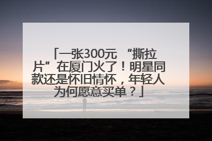 一张300元 “撕拉片”在厦门火了！明星同款还是怀旧情怀，年轻人为何愿意买单？