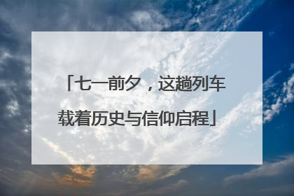 七一前夕，这趟列车载着历史与信仰启程