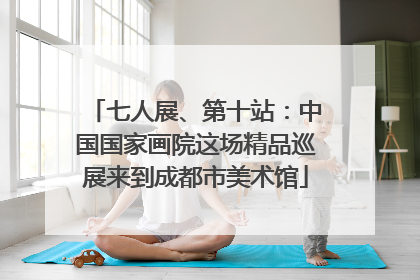 七人展、第十站：中国国家画院这场精品巡展来到成都市美术馆