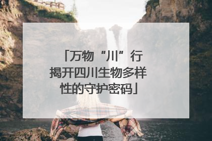 万物“川”行 揭开四川生物多样性的守护密码