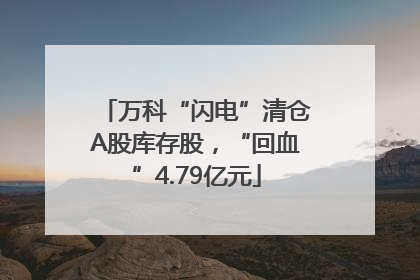 万科“闪电”清仓A股库存股，“回血”4.79亿元
