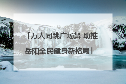 万人同跳广场舞 助推岳阳全民健身新格局