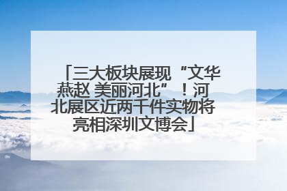 三大板块展现“文华燕赵 美丽河北”！河北展区近两千件实物将亮相深圳文博会