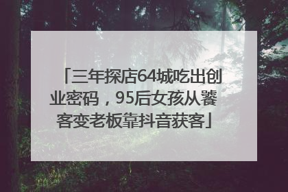 三年探店64城吃出创业密码，95后女孩从饕客变老板靠抖音获客