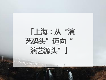 上海：从“演艺码头”迈向“演艺源头”