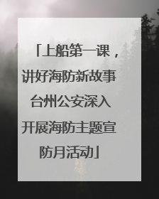 上船第一课，讲好海防新故事 台州公安深入开展海防主题宣防月活动