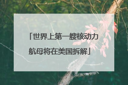 世界上第一艘核动力航母将在美国拆解
