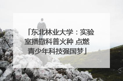 东北林业大学：实验室播撒科普火种 点燃青少年科技强国梦