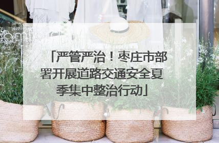 严管严治！枣庄市部署开展道路交通安全夏季集中整治行动