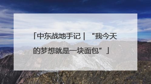 中东战地手记｜“我今天的梦想就是一块面包”