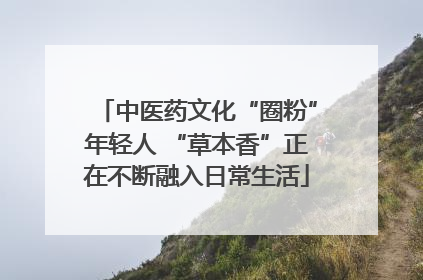 中医药文化“圈粉”年轻人 “草本香”正在不断融入日常生活