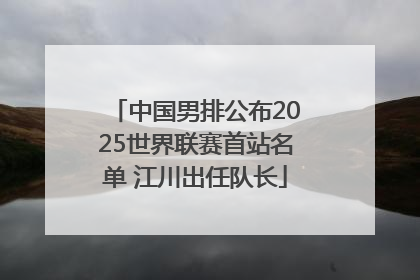 中国男排公布2025世界联赛首站名单 江川出任队长