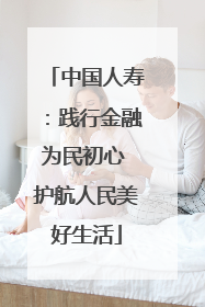 中国人寿：践行金融为民初心 护航人民美好生活