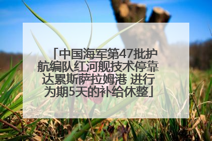 中国海军第47批护航编队红河舰技术停靠达累斯萨拉姆港 进行为期5天的补给休整