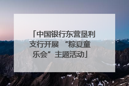 中国银行东营垦利支行开展 “粽夏童乐会”主题活动