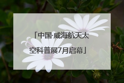 中国·威海航天太空科普展7月启幕