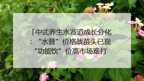 中式养生水赛道成长分化：“水替”价格战苗头已现 “功能饮”价高市场难打开｜中药大健康赛道迭变