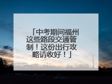 中考期间福州这些路段交通管制！这份出行攻略请收好！
