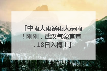 中雨大雨暴雨大暴雨！刚刚，武汉气象官宣：18日入梅！