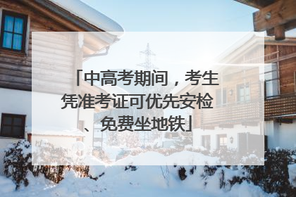 中高考期间，考生凭准考证可优先安检、免费坐地铁