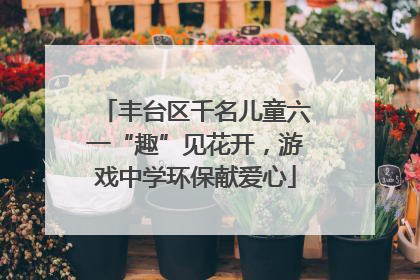 丰台区千名儿童六一“趣”见花开，游戏中学环保献爱心