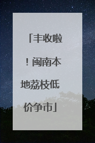 丰收啦！闽南本地荔枝低价争市