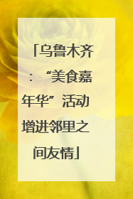 乌鲁木齐：“美食嘉年华”活动增进邻里之间友情