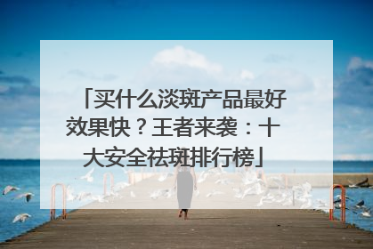 买什么淡斑产品最好效果快？王者来袭：十大安全祛斑排行榜