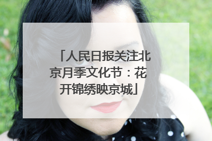 人民日报关注北京月季文化节：花开锦绣映京城